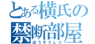 とある横氏の禁断部屋（ほうそうしつ）