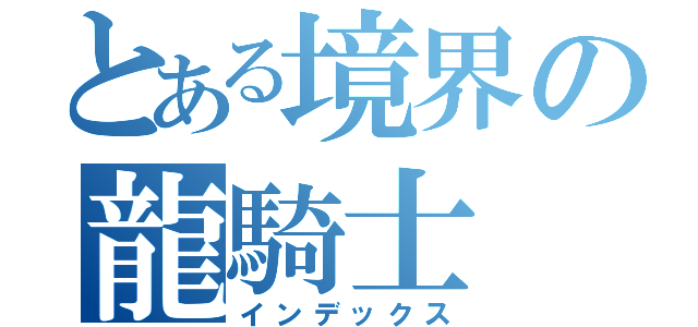 とある境界の龍騎士（インデックス）