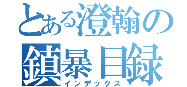 とある澄翰の鎮暴目録（インデックス）