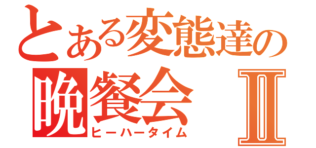 とある変態達の晩餐会Ⅱ（ヒーハータイム）