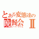 とある変態達の晩餐会Ⅱ（ヒーハータイム）