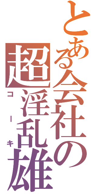 とある会社の超淫乱雄（コーキ）