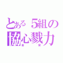 とある５組の協心戮力（金賞）