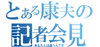 とある康夫の記者会見（あなたとは違うんです）