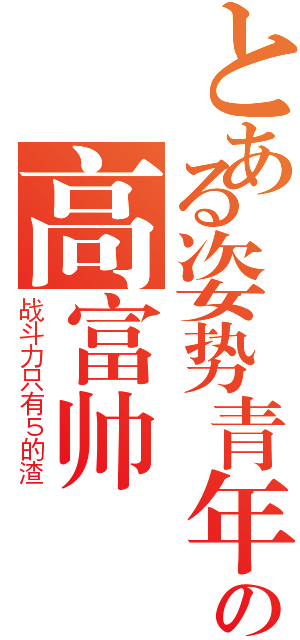 とある姿势青年の高富帅（战斗力只有５的渣）