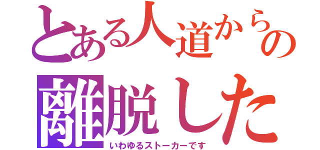 とある人道からの離脱した者（いわゆるストーカーです）