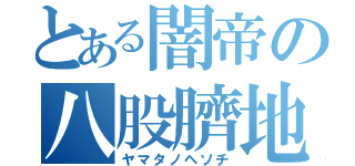 とある闇帝の八股臍地（ヤマタノヘソチ）