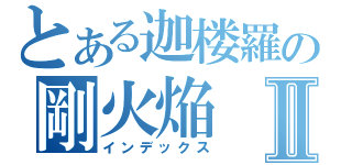 とある迦楼羅の剛火焔Ⅱ（インデックス）