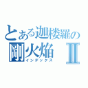 とある迦楼羅の剛火焔Ⅱ（インデックス）