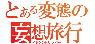 とある変態の妄想旅行（イジゲントリッパー）