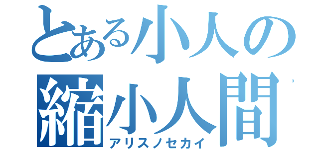 とある小人の縮小人間（アリスノセカイ）