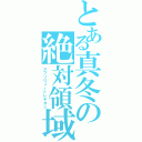 とある真冬の絶対領域（アブソリュートレギオン）