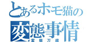 とあるホモ猫の変態事情（変態万歳）