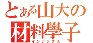 とある山大の材料學子（インデックス）