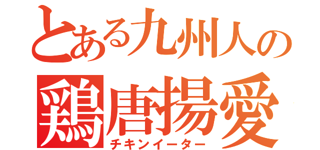 とある九州人の鶏唐揚愛（チキンイーター）