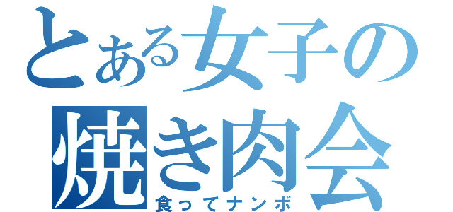 とある女子の焼き肉会（食ってナンボ）