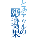 とあるアウルの残像効果（カサカサー）