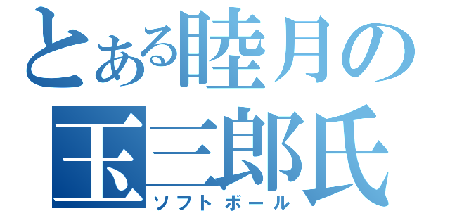 とある睦月の玉三郎氏（ソフトボール）