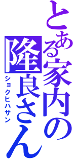 とある家内の隆良さん（ショクヒハサン）