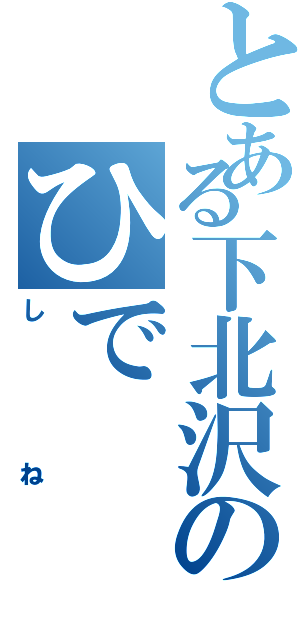 とある下北沢のひで（しね）