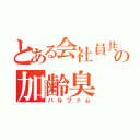 とある会社員共の加齢臭（パルファム）