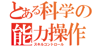 とある科学の能力操作（スキルコントロール）