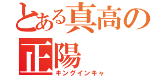 とある真高の正陽（キングインキャ）