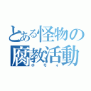 とある怪物の腐教活動（ホモォ）