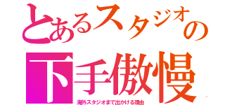 とあるスタジオの下手傲慢（海外スタジオまで出かける理由）