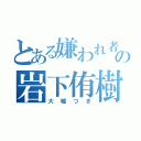 とある嫌われ者の岩下侑樹（大嘘つき）