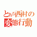 とある西村の変態行動（）