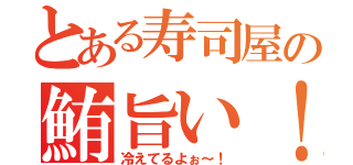 とある寿司屋の鮪旨い！（冷えてるよぉ～！）