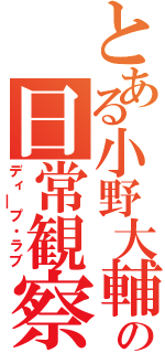 とある小野大輔の日常観察（ディ￣プ・ラブ）