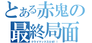 とある赤鬼の最終局面（クライマックスだぜ！！）