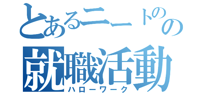 とあるニートのの就職活動（ハローワーク）