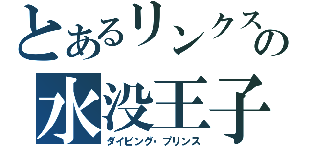 とあるリンクスの水没王子（ダイビング・プリンス）