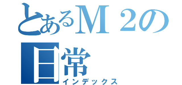 とあるＭ２の日常（インデックス）