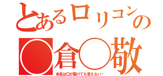 とあるロリコンの◯倉◯敬（本名は口が裂けても言えない…）