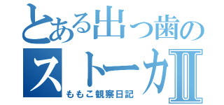 とある出っ歯のストーカーⅡ（ももこ観察日記）