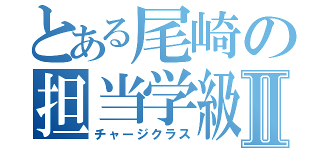 とある尾崎の担当学級Ⅱ（チャージクラス）