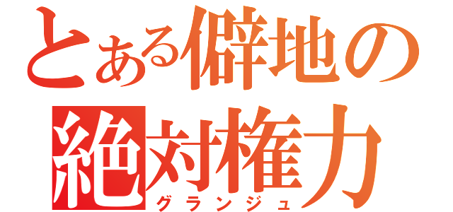 とある僻地の絶対権力（グランジュ）