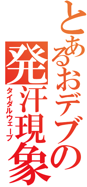 とあるおデブの発汗現象（タイダルウェーブ）