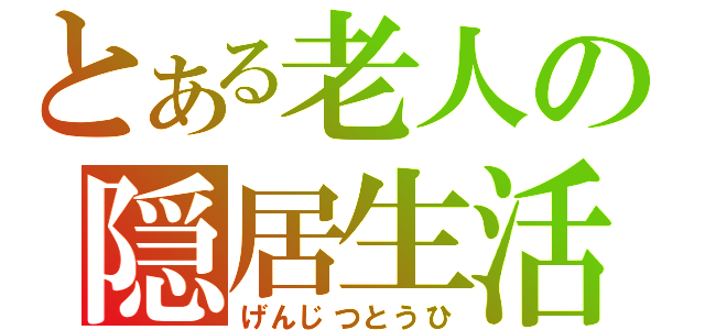 とある老人の隠居生活（げんじつとうひ）