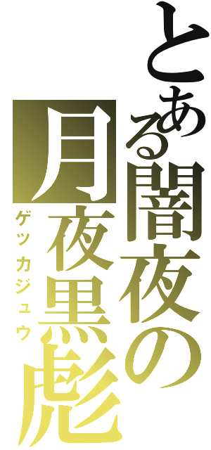 とある闇夜の月夜黒彪（ゲッカジュウ）