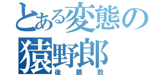 とある変態の猿野郎（後藤敦）