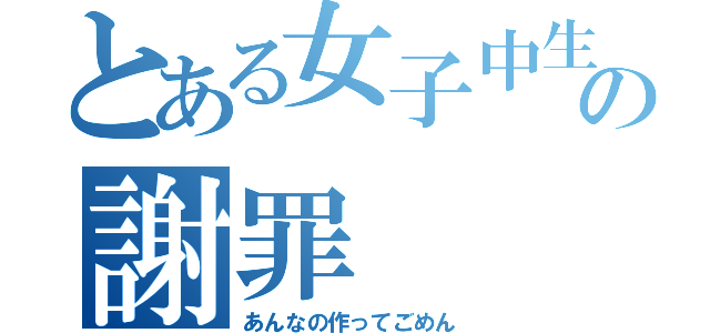 とある女子中生の謝罪（あんなの作ってごめん）