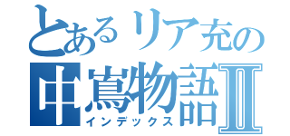 とあるリア充の中嶌物語Ⅱ（インデックス）