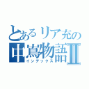 とあるリア充の中嶌物語Ⅱ（インデックス）