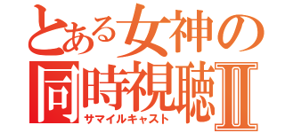 とある女神の同時視聴Ⅱ（サマイルキャスト）