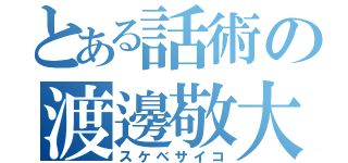 とある話術の渡邊敬大（スケベサイコ）